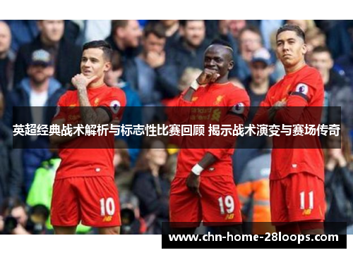 英超经典战术解析与标志性比赛回顾 揭示战术演变与赛场传奇