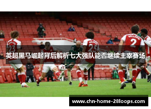 英超黑马崛起背后解析七大强队能否继续主宰赛场