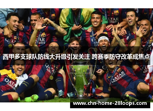 西甲多支球队防线大升级引发关注 跨赛季防守改革成焦点 西甲多支球队防线大升级引发关注 跨赛季防守改革成焦点