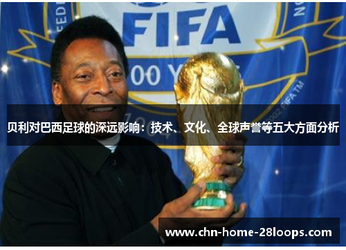 贝利对巴西足球的深远影响:技术、文化、全球声誉等五大方面分析 贝利对巴西足球的深远影响:技术、文化、全球声誉等五大方面分析