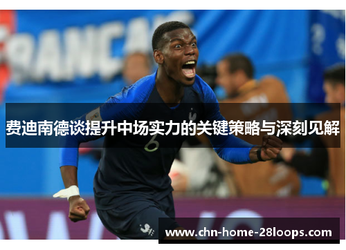 费迪南德谈提升中场实力的关键策略与深刻见解