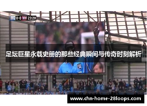 足坛巨星永载史册的那些经典瞬间与传奇时刻解析