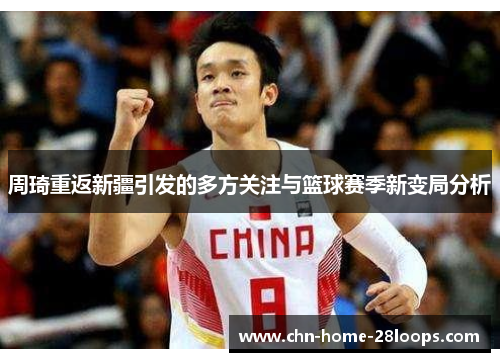 周琦重返新疆引发的多方关注与篮球赛季新变局分析