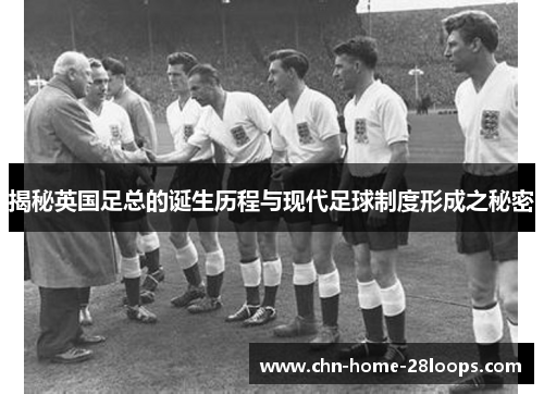 揭秘英国足总的诞生历程与现代足球制度形成之秘密 揭秘英国足总的诞生历程与现代足球制度形成之秘密
