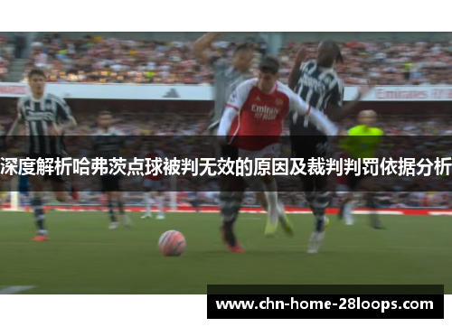 深度解析哈弗茨点球被判无效的原因及裁判判罚依据分析 深度解析哈弗茨点球被判无效的原因及裁判判罚依据分析