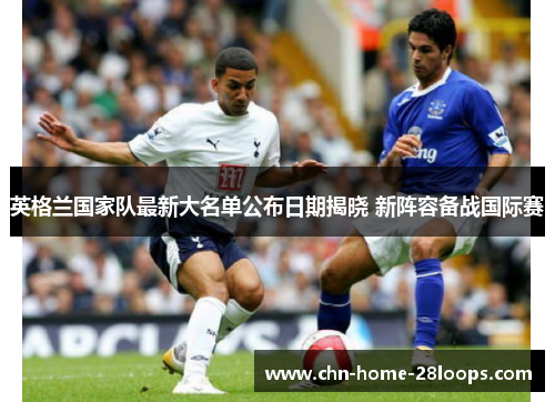 英格兰国家队最新大名单公布日期揭晓 新阵容备战国际赛 英格兰国家队最新大名单公布日期揭晓 新阵容备战国际赛