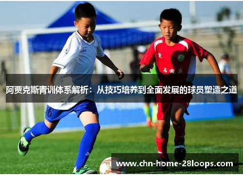 阿贾克斯青训体系解析：从技巧培养到全面发展的球员塑造之道
