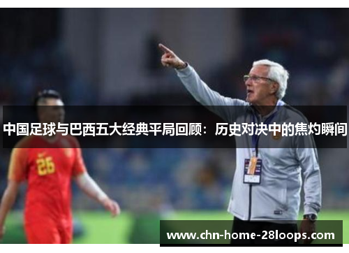 中国足球与巴西五大经典平局回顾：历史对决中的焦灼瞬间