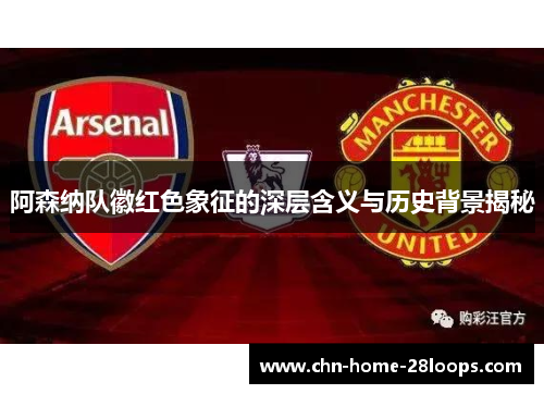 阿森纳队徽红色象征的深层含义与历史背景揭秘