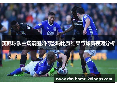 英冠球队主场氛围如何影响比赛结果与球员表现分析