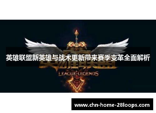 英雄联盟新英雄与战术更新带来赛季变革全面解析 英雄联盟新英雄与战术更新带来赛季变革全面解析
