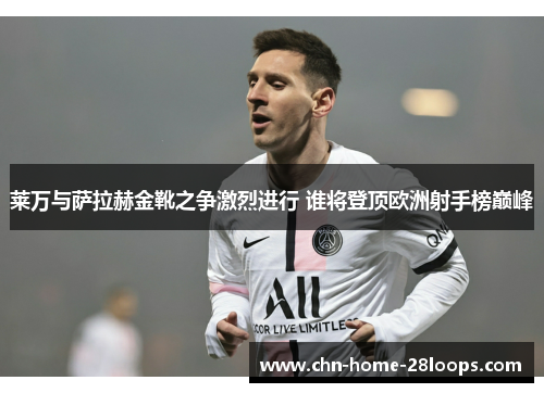 莱万与萨拉赫金靴之争激烈进行 谁将登顶欧洲射手榜巅峰