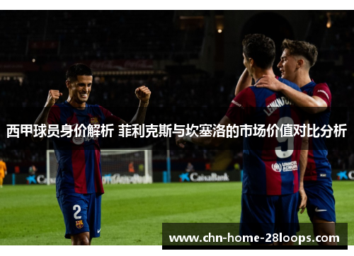 西甲球员身价解析 菲利克斯与坎塞洛的市场价值对比分析 西甲球员身价解析 菲利克斯与坎塞洛的市场价值对比分析