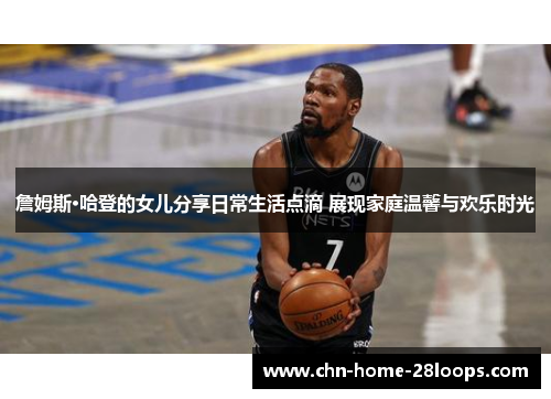 詹姆斯·哈登的女儿分享日常生活点滴 展现家庭温馨与欢乐时光 詹姆斯·哈登的女儿分享日常生活点滴 展现家庭温馨与欢乐时光