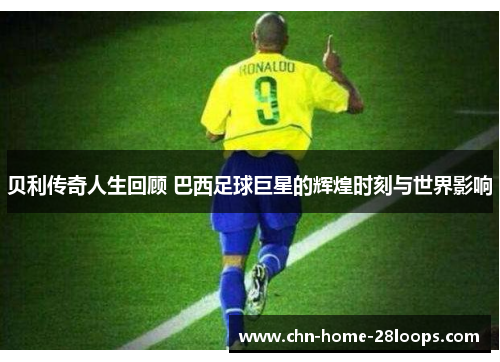 贝利传奇人生回顾 巴西足球巨星的辉煌时刻与世界影响