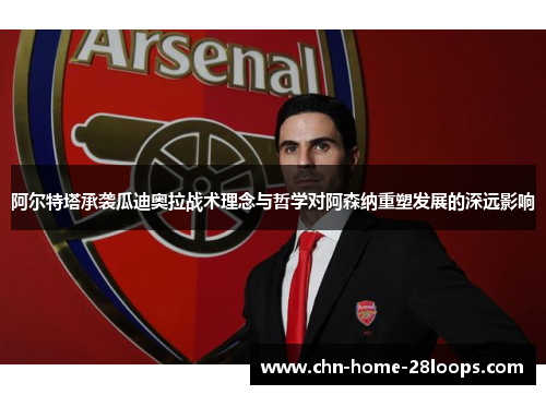 阿尔特塔承袭瓜迪奥拉战术理念与哲学对阿森纳重塑发展的深远影响