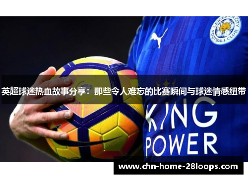 英超球迷热血故事分享：那些令人难忘的比赛瞬间与球迷情感纽带