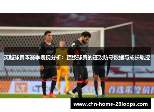 英超球员本赛季表现分析：顶级球员的进攻防守数据与成长轨迹