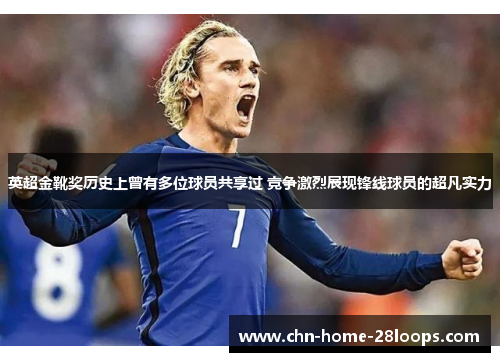 英超金靴奖历史上曾有多位球员共享过 竞争激烈展现锋线球员的超凡实力