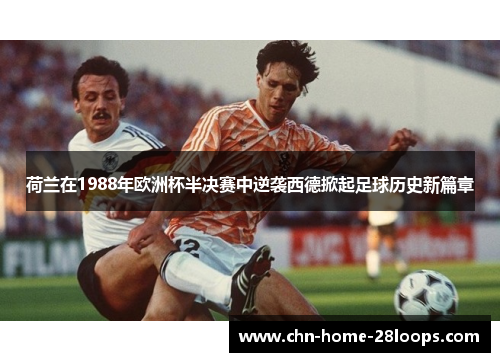 荷兰在1988年欧洲杯半决赛中逆袭西德掀起足球历史新篇章