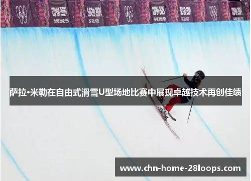 萨拉·米勒在自由式滑雪U型场地比赛中展现卓越技术再创佳绩