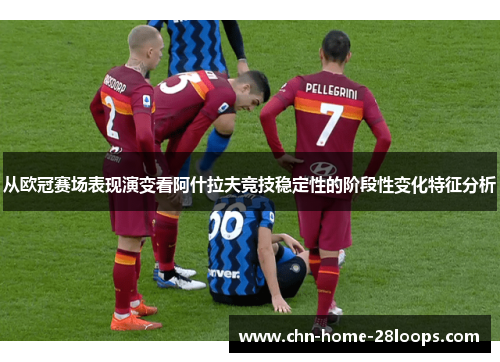 从欧冠赛场表现演变看阿什拉夫竞技稳定性的阶段性变化特征分析