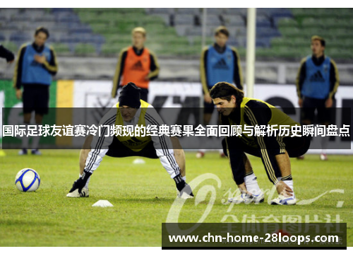 国际足球友谊赛冷门频现的经典赛果全面回顾与解析历史瞬间盘点 国际足球友谊赛冷门频现的经典赛果全面回顾与解析历史瞬间盘点