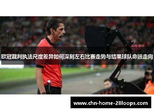 欧冠裁判执法尺度差异如何深刻左右比赛走势与结果球队命运走向