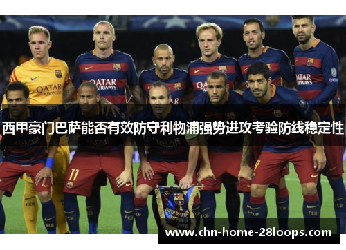 西甲豪门巴萨能否有效防守利物浦强势进攻考验防线稳定性 西甲豪门巴萨能否有效防守利物浦强势进攻考验防线稳定性