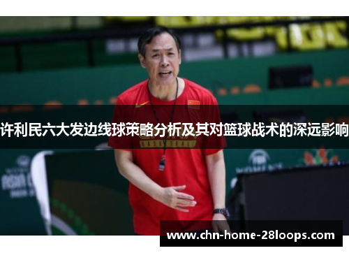 许利民六大发边线球策略分析及其对篮球战术的深远影响 许利民六大发边线球策略分析及其对篮球战术的深远影响