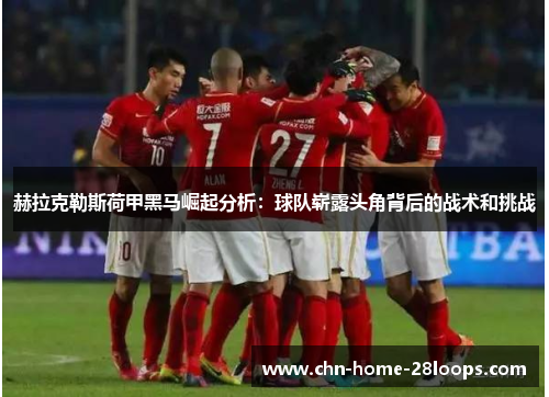 赫拉克勒斯荷甲黑马崛起分析：球队崭露头角背后的战术和挑战