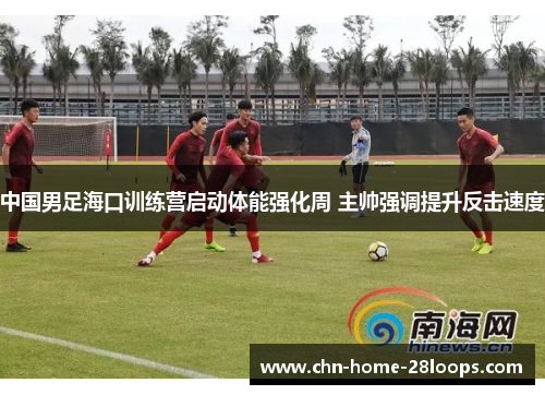 中国男足海口训练营启动体能强化周 主帅强调提升反击速度 中国男足海口训练营启动体能强化周 主帅强调提升反击速度