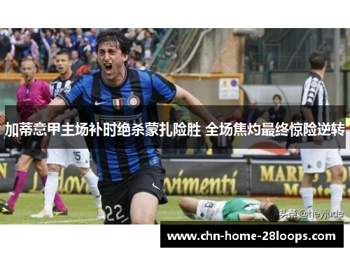 加蒂意甲主场补时绝杀蒙扎险胜 全场焦灼最终惊险逆转 加蒂意甲主场补时绝杀蒙扎险胜 全场焦灼最终惊险逆转