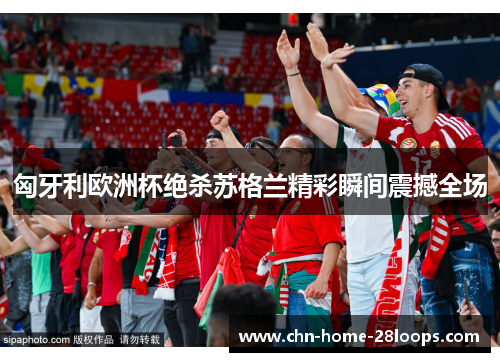 匈牙利欧洲杯绝杀苏格兰精彩瞬间震撼全场