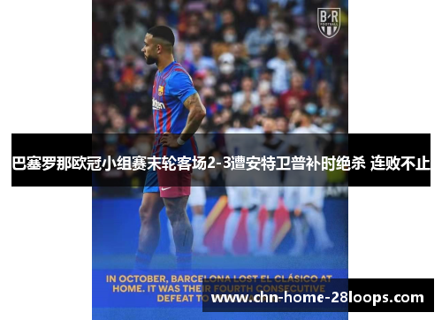 巴塞罗那欧冠小组赛末轮客场2-3遭安特卫普补时绝杀 连败不止 巴塞罗那欧冠小组赛末轮客场2-3遭安特卫普补时绝杀 连败不止