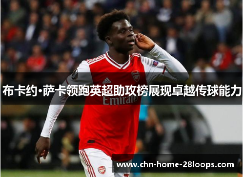 布卡约·萨卡领跑英超助攻榜展现卓越传球能力 布卡约·萨卡领跑英超助攻榜展现卓越传球能力