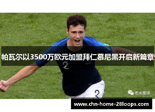 帕瓦尔以3500万欧元加盟拜仁慕尼黑开启新篇章 帕瓦尔以3500万欧元加盟拜仁慕尼黑开启新篇章