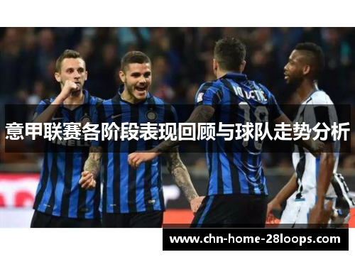 意甲联赛各阶段表现回顾与球队走势分析 意甲联赛各阶段表现回顾与球队走势分析