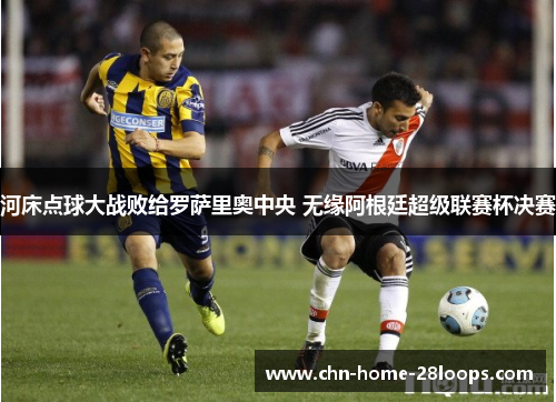 河床点球大战败给罗萨里奥中央 无缘阿根廷超级联赛杯决赛