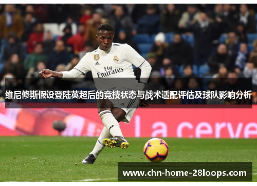 维尼修斯假设登陆英超后的竞技状态与战术适配评估及球队影响分析