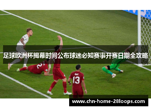 足球欧洲杯揭幕时间公布球迷必知赛事开赛日期全攻略