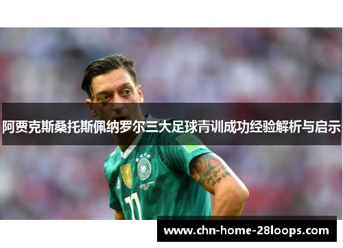 阿贾克斯桑托斯佩纳罗尔三大足球青训成功经验解析与启示