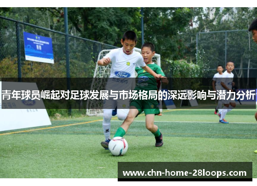 青年球员崛起对足球发展与市场格局的深远影响与潜力分析