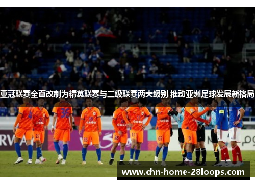 亚冠联赛全面改制为精英联赛与二级联赛两大级别 推动亚洲足球发展新格局
