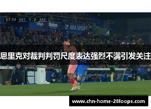 恩里克对裁判判罚尺度表达强烈不满引发关注 恩里克对裁判判罚尺度表达强烈不满引发关注