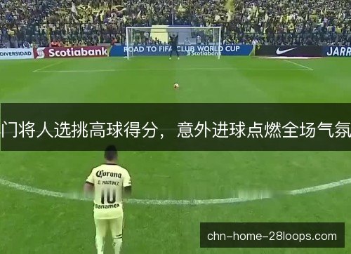 门将人选挑高球得分，意外进球点燃全场气氛
